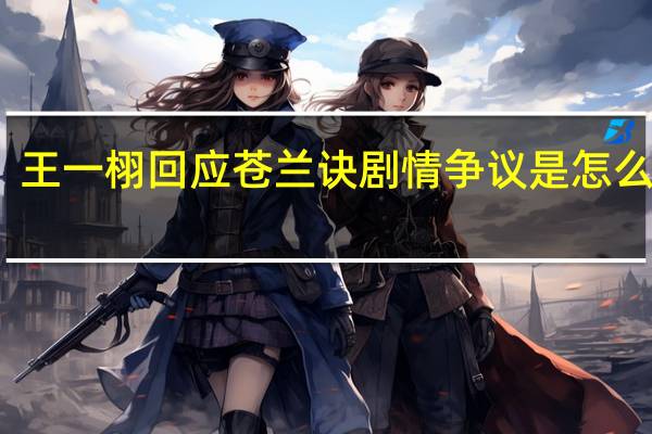 王一栩回应苍兰诀剧情争议是怎么回事