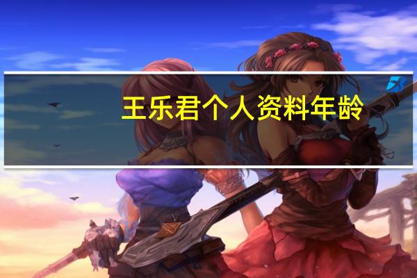 王乐君个人资料年龄（王乐君年龄）