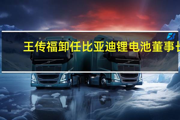 王传福卸任比亚迪锂电池董事长