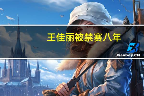 王佳丽被禁赛八年（关于王佳丽被禁赛八年的介绍）