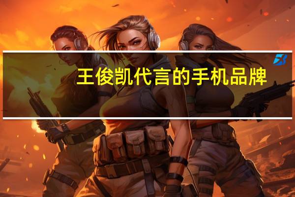王俊凯代言的手机品牌（王俊凯代言的手机）