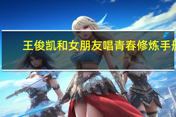 王俊凯和女朋友唱青春修炼手册（王俊凯和女朋友睡觉）