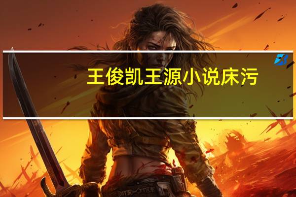 王俊凯王源小说床污（王俊凯与王源互摸丁丁）