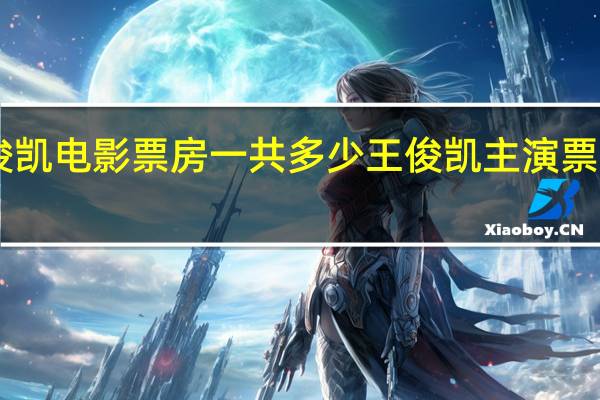王俊凯电影票房一共多少 王俊凯主演票房破25亿