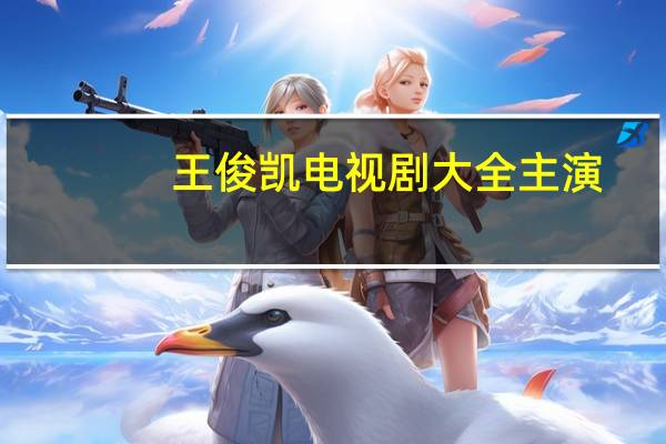 王俊凯电视剧大全主演（王俊凯演的电视剧大全）