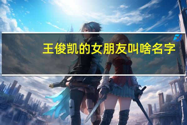 王俊凯的女朋友叫啥名字（王俊凯的女朋友叫什么名字）