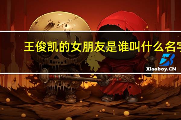 王俊凯的女朋友是谁 叫什么名字（王俊凯的女朋友是谁）