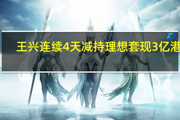 王兴连续4天减持理想套现3亿港元:个人行为不涉及美团持股部分
