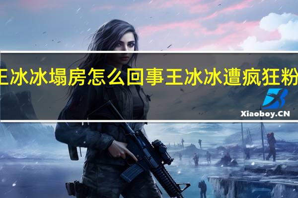 王冰冰塌房怎么回事 王冰冰遭疯狂粉丝人肉