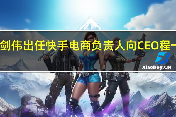 王剑伟出任快手电商负责人 向CEO程一笑汇报
