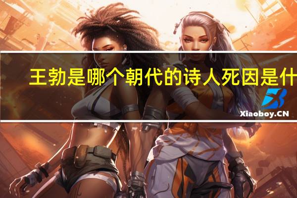 王勃是哪个朝代的诗人死因是什么（王勃是哪个朝代的诗人）