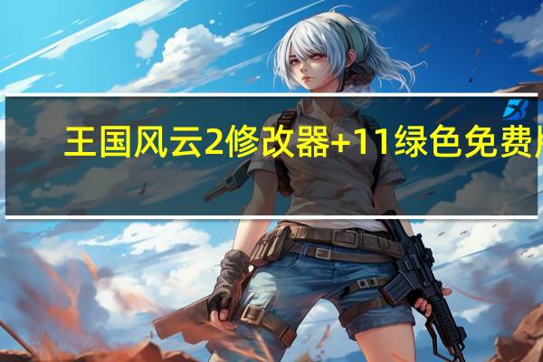 王国风云2修改器 +11 绿色免费版（王国风云2修改器 +11 绿色免费版功能简介）