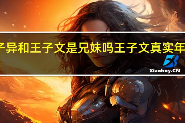 王子异和王子文是兄妹吗 王子文真实年龄是多少