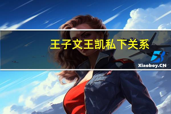 王子文王凯私下关系（王子文王凯）