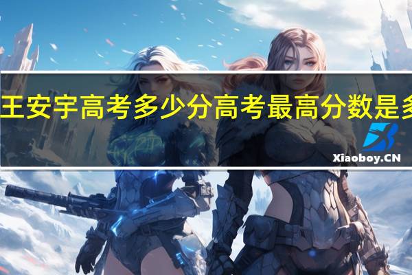王安宇高考多少分 高考最高分数是多少分