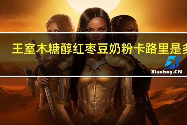 王室 木糖醇红枣豆奶粉卡路里是多少