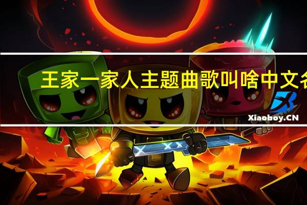 王家一家人主题曲歌叫啥中文名（王家一家人主题曲）