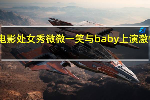 王思聪电影处女秀 微微一笑与baby上演激情戏大玩暧昧