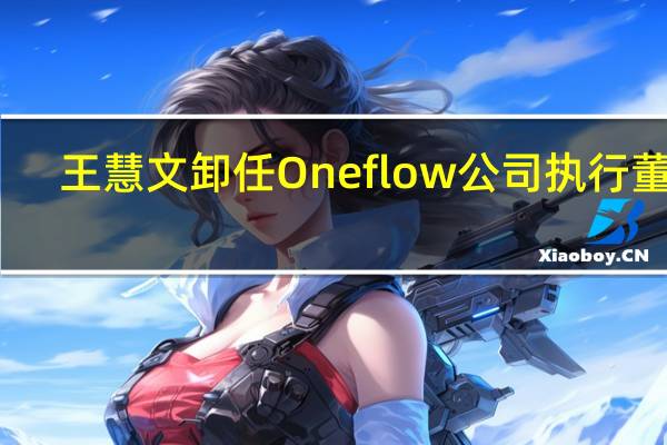 王慧文卸任Oneflow公司执行董事