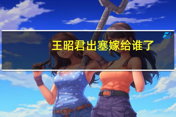 王昭君出塞嫁给谁了（王昭君出塞）