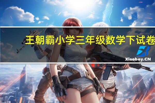 王朝霸小学三年级数学下试卷(王朝霸域攻略)
