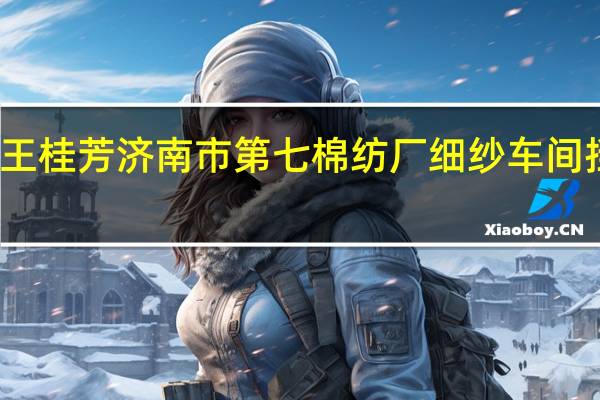 王桂芳济南市第七棉纺厂细纱车间挡车工