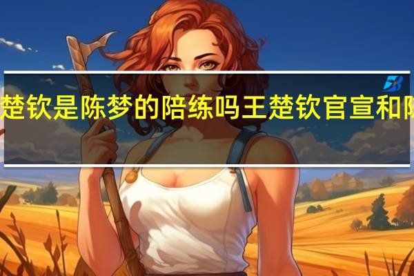 王楚钦是陈梦的陪练吗 王楚钦官宣和陈梦关系