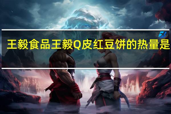 王毅食品 王毅 Q皮红豆饼的热量是多少