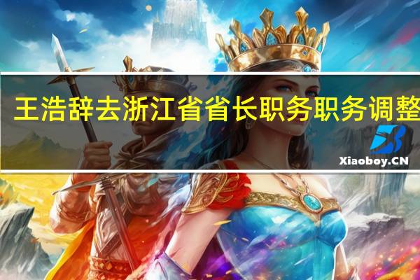 王浩辞去浙江省省长职务 职务调整完成