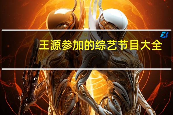 王源参加的综艺节目大全（王源参加的综艺节目）