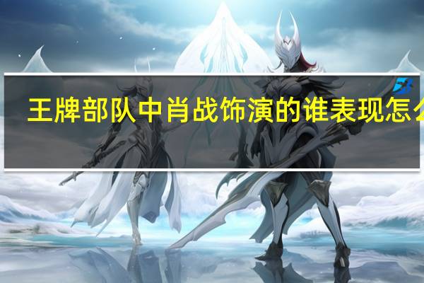 王牌部队中肖战饰演的谁 表现怎么样　