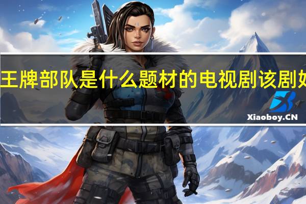 王牌部队是什么题材的电视剧 该剧好看吗　