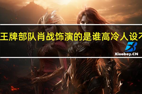王牌部队肖战饰演的是谁 高冷人设不面瘫　