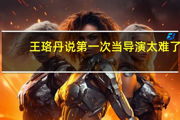 王珞丹说第一次当导演太难了，做导演需要具备哪些条件