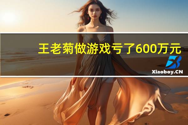 王老菊做游戏亏了600万元:基本花完所有积蓄