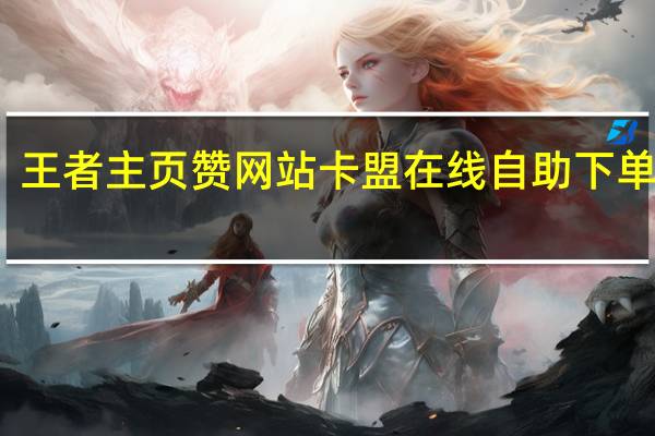 王者主页赞网站 卡盟在线自助下单流程(卡盟王者点赞)