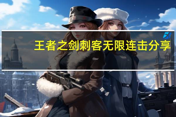 王者之剑刺客无限连击分享（王者之剑刺客无限连击 快吧手游）