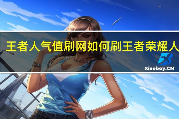 王者人气值刷网 如何刷王者荣耀人气值(王者人气值如何快速刷)