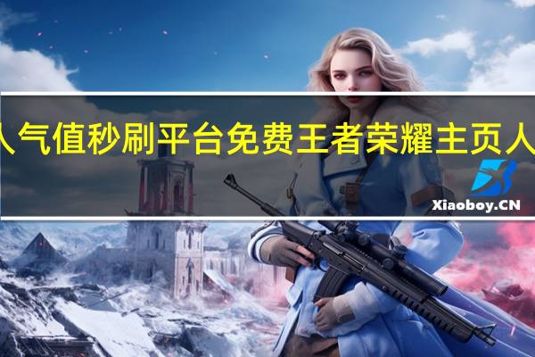 王者人气值秒刷平台免费 王者荣耀主页人气值怎么刷(刷王者荣耀人气值网址)