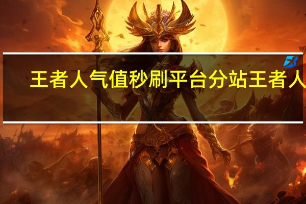 王者人气值秒刷平台分站 王者人气(刷王者荣耀人气值网址)