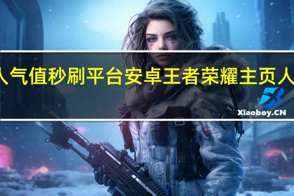 王者人气值秒刷平台安卓 王者荣耀主页人气值怎么刷(王者荣耀人气值如何刷)