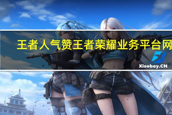 王者人气赞 王者荣耀业务平台网站(王者荣耀点赞人气值哪里获得)