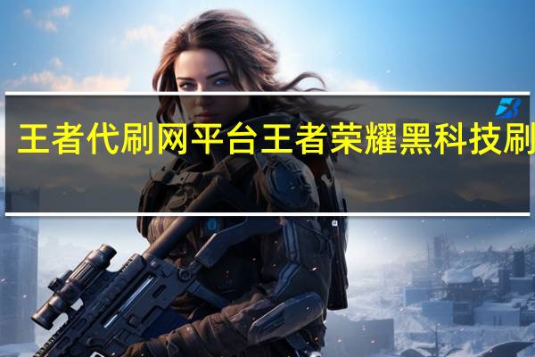 王者代刷网平台 王者荣耀黑科技刷点卷(王者代刷皮肤是真的吗)