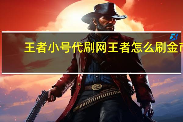 王者小号代刷网 王者怎么刷金币(王者小号代练)