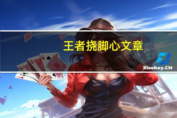 王者挠脚心文章（王者荣耀挠脚心文章大全）