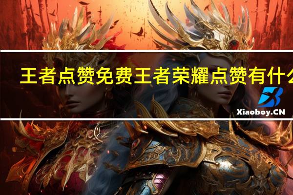 王者点赞免费 王者荣耀点赞有什么用(王者荣耀点赞能干嘛)