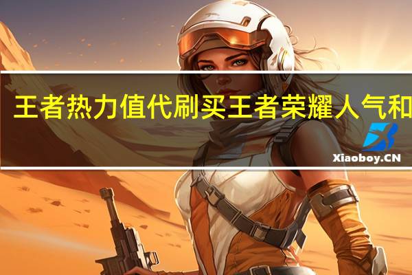 王者热力值代刷 买王者荣耀人气和点赞(王者荣耀热力值购买)