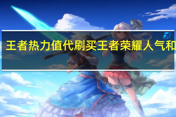 王者热力值代刷 买王者荣耀人气和点赞(王者荣耀热力值购买)