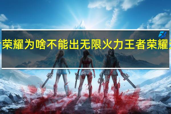 王者荣耀为啥不能出无限火力 王者荣耀无限火力4.0