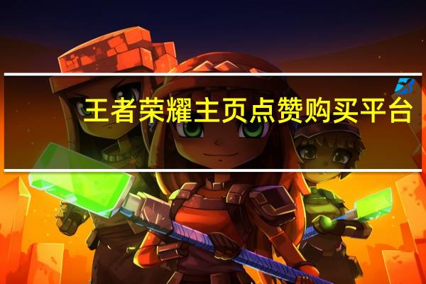 王者荣耀主页点赞购买平台 - 做代练去哪个平台_最新免费领取q币活动